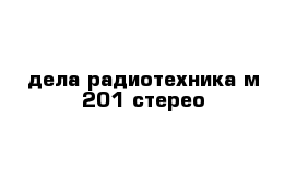 дела радиотехника м 201 стерео